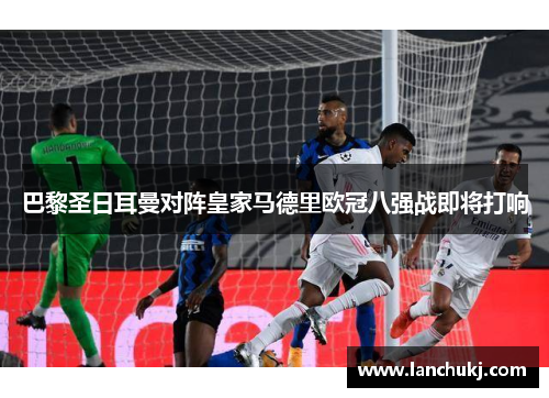 巴黎圣日耳曼对阵皇家马德里欧冠八强战即将打响