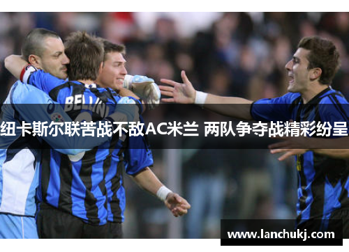 纽卡斯尔联苦战不敌AC米兰 两队争夺战精彩纷呈