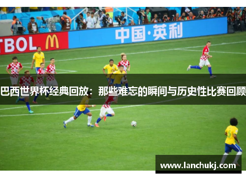 巴西世界杯经典回放：那些难忘的瞬间与历史性比赛回顾