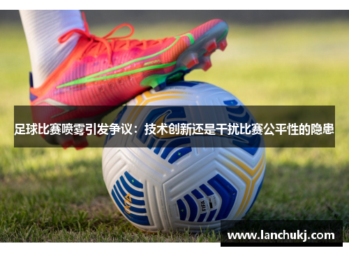 足球比赛喷雾引发争议：技术创新还是干扰比赛公平性的隐患