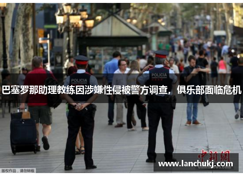 巴塞罗那助理教练因涉嫌性侵被警方调查，俱乐部面临危机