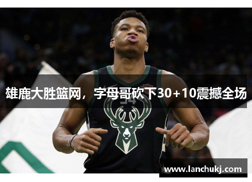 雄鹿大胜篮网，字母哥砍下30+10震撼全场