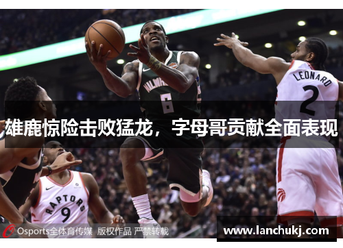 雄鹿惊险击败猛龙，字母哥贡献全面表现