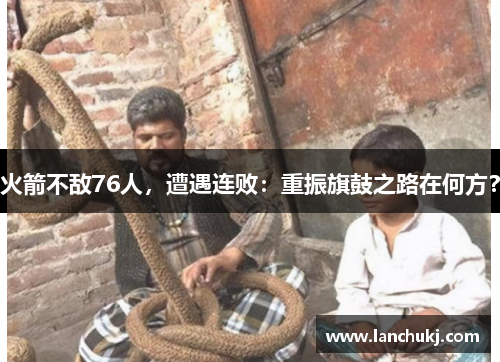 火箭不敌76人，遭遇连败：重振旗鼓之路在何方？