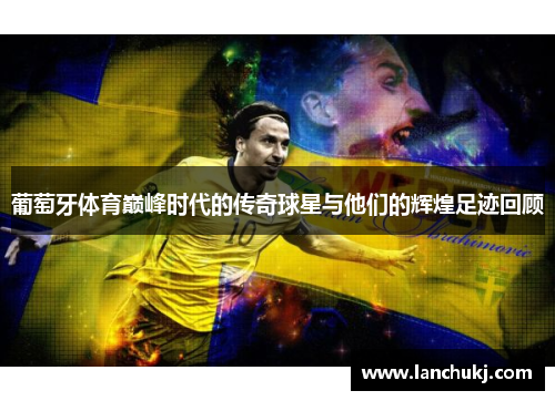 葡萄牙体育巅峰时代的传奇球星与他们的辉煌足迹回顾