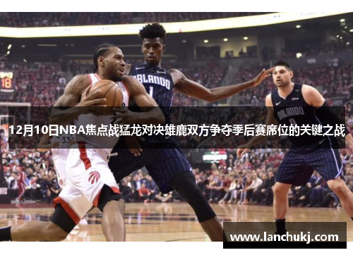 12月10日NBA焦点战猛龙对决雄鹿双方争夺季后赛席位的关键之战