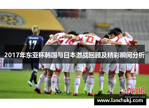 2017年东亚杯韩国与日本激战回顾及精彩瞬间分析