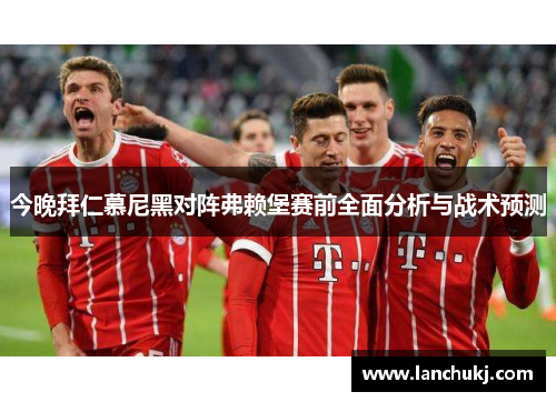 今晚拜仁慕尼黑对阵弗赖堡赛前全面分析与战术预测