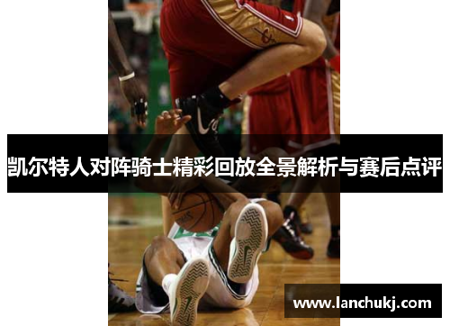 凯尔特人对阵骑士精彩回放全景解析与赛后点评