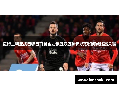 尼姆主场迎战巴黎日耳曼全力争胜双方球员状态如何成比赛关键