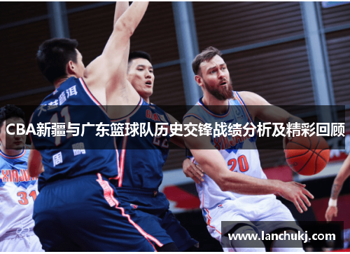CBA新疆与广东篮球队历史交锋战绩分析及精彩回顾