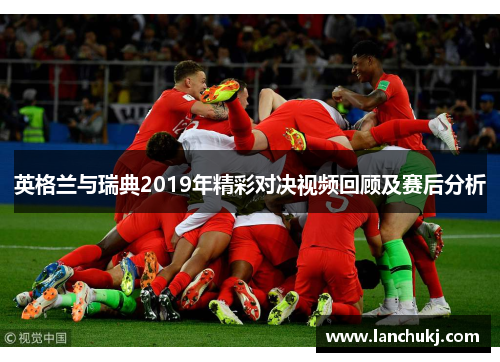 英格兰与瑞典2019年精彩对决视频回顾及赛后分析