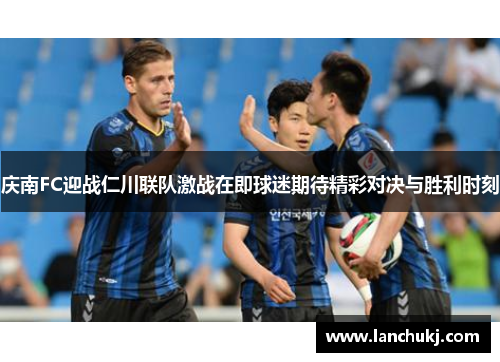 庆南FC迎战仁川联队激战在即球迷期待精彩对决与胜利时刻