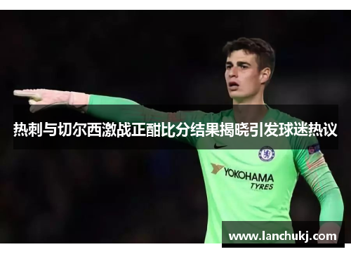 热刺与切尔西激战正酣比分结果揭晓引发球迷热议
